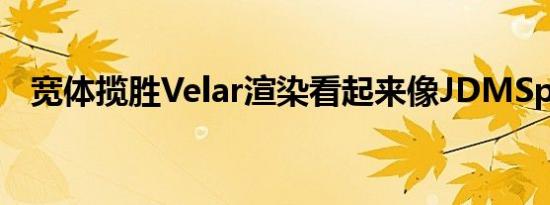 宽体揽胜Velar渲染看起来像JDMSpecial