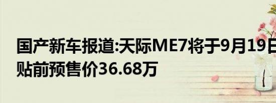 国产新车报道:天际ME7将于9月19日上市 补贴前预售价36.68万