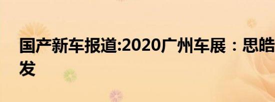 国产新车报道:2020广州车展：思皓E10X首发