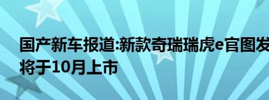 国产新车报道:新款奇瑞瑞虎e官图发布 预计将于10月上市