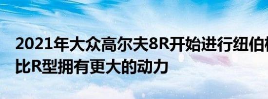 2021年大众高尔夫8R开始进行纽伯格林测试比R型拥有更大的动力