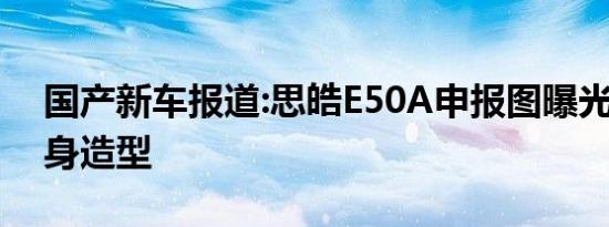 国产新车报道:思皓E50A申报图曝光 溜背车身造型