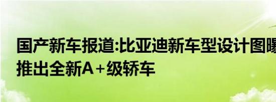 国产新车报道:比亚迪新车型设计图曝光 有望推出全新A+级轿车