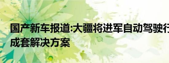 国产新车报道:大疆将进军自动驾驶行业 打造成套解决方案