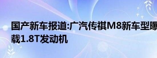 国产新车报道:广汽传祺M8新车型曝光 将搭载1.8T发动机