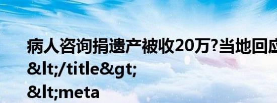 病人咨询捐遗产被收20万?当地回应说了什么</title>
<meta