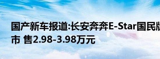 国产新车报道:长安奔奔E-Star国民版正式上市 售2.98-3.98万元