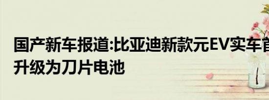 国产新车报道:比亚迪新款元EV实车首次曝光 升级为刀片电池