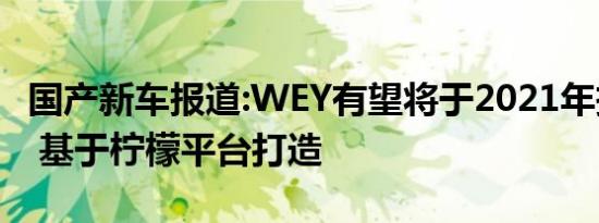 国产新车报道:WEY有望将于2021年投产VV3 基于柠檬平台打造