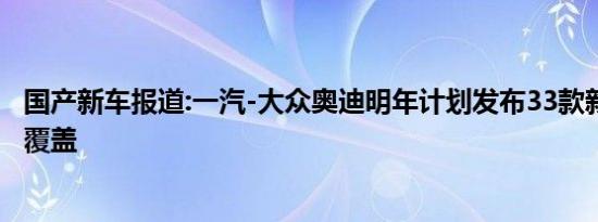 国产新车报道:一汽-大众奥迪明年计划发布33款新车 全方位覆盖