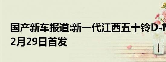 国产新车报道:新一代江西五十铃D-MAX于12月29日首发