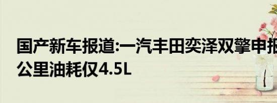 国产新车报道:一汽丰田奕泽双擎申报信息 百公里油耗仅4.5L