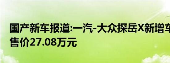 国产新车报道:一汽-大众探岳X新增车型上市 售价27.08万元