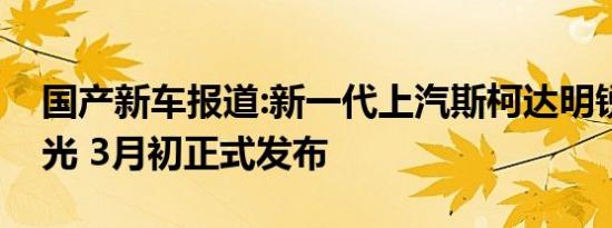 国产新车报道:新一代上汽斯柯达明锐实车曝光 3月初正式发布