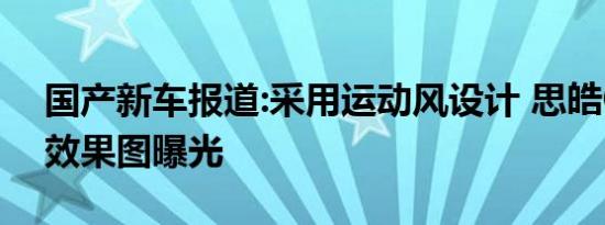 国产新车报道:采用运动风设计 思皓QX设计效果图曝光