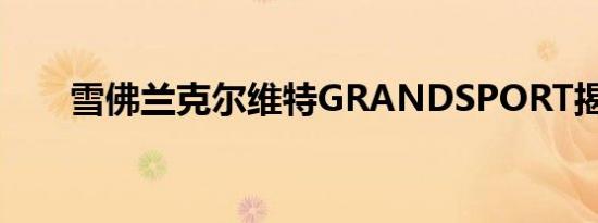 雪佛兰克尔维特GRANDSPORT揭幕