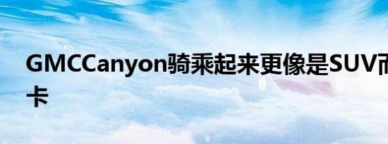 GMCCanyon骑乘起来更像是SUV而不是皮卡