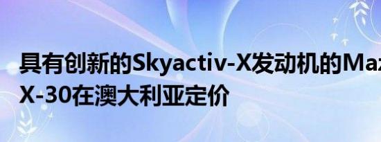 具有创新的Skyactiv-X发动机的Mazda3和CX-30在澳大利亚定价