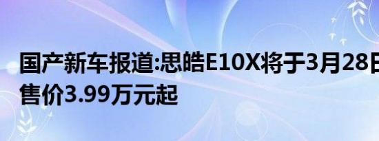 国产新车报道:思皓E10X将于3月28日上市 预售价3.99万元起