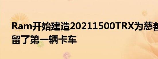 Ram开始建造20211500TRX为慈善拍卖保留了第一辆卡车