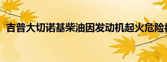 吉普大切诺基柴油因发动机起火危险被召回