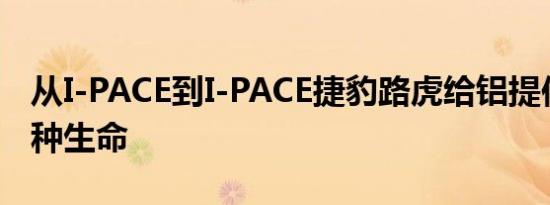 从I-PACE到I-PACE捷豹路虎给铝提供了第二种生命