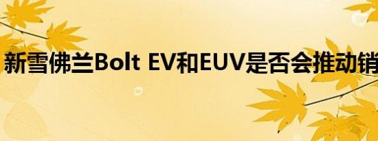 新雪佛兰Bolt EV和EUV是否会推动销售记录