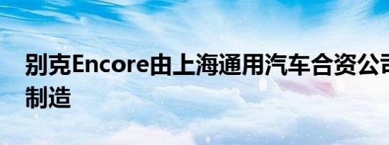 别克Encore由上海通用汽车合资公司在中国制造