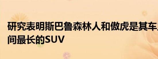 研究表明斯巴鲁森林人和傲虎是其车主保养时间最长的SUV