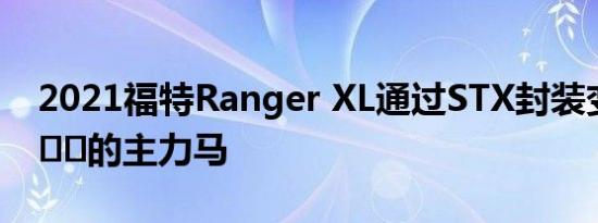 2021福特Ranger XL通过STX封装变成时尚​​的主力马