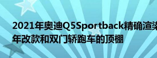 2021年奥迪Q5Sportback精确渲染具有中年改款和双门轿跑车的顶棚