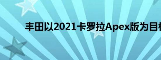 丰田以2021卡罗拉Apex版为目标