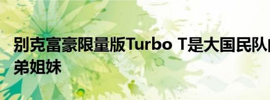 别克富豪限量版Turbo T是大国民队的同胞兄弟姐妹