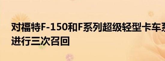 对福特F-150和F系列超级轻型卡车系列分别进行三次召回