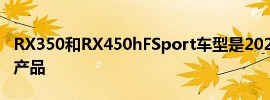 RX350和RX450hFSport车型是2021年的新产品