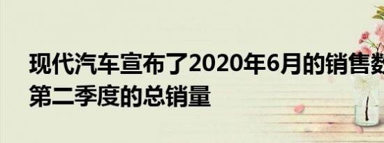 现代汽车宣布了2020年6月的销售数字以及第二季度的总销量