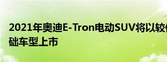 2021年奥迪E-Tron电动SUV将以较便宜的基础车型上市