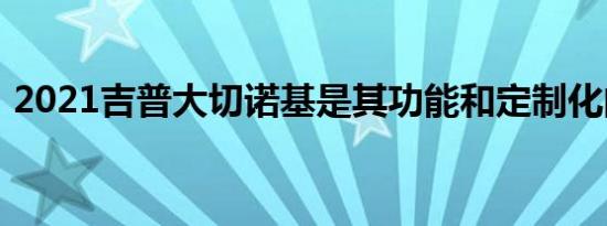 2021吉普大切诺基是其功能和定制化的标志