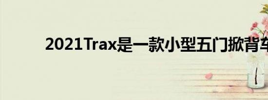 2021Trax是一款小型五门掀背车