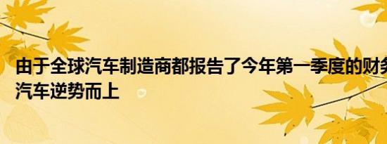 由于全球汽车制造商都报告了今年第一季度的财务损失 通用汽车逆势而上