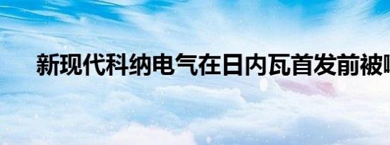 新现代科纳电气在日内瓦首发前被嘲笑