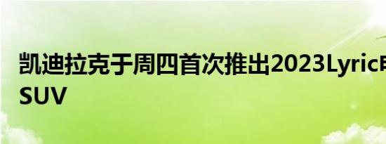 凯迪拉克于周四首次推出2023Lyric电动跨界SUV