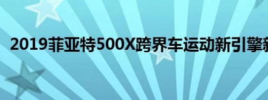 2019菲亚特500X跨界车运动新引擎新鼻子