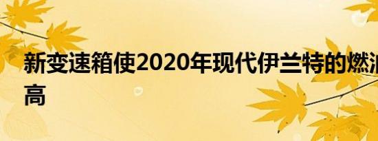 新变速箱使2020年现代伊兰特的燃油效率更高