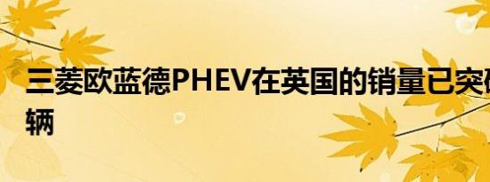 三菱欧蓝德PHEV在英国的销量已突破25000辆