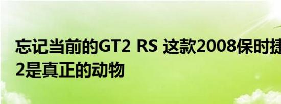 忘记当前的GT2 RS 这款2008保时捷911 GT2是真正的动物