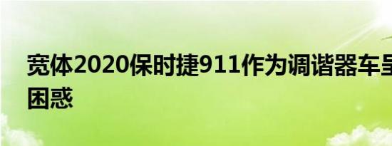 宽体2020保时捷911作为调谐器车呈现令人困惑