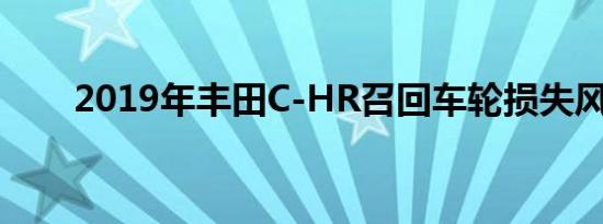 2019年丰田C-HR召回车轮损失风险