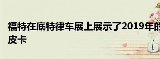 福特在底特律车展上展示了2019年的Ranger皮卡