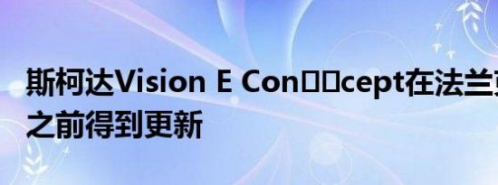 斯柯达Vision E Con​​cept在法兰克福车展之前得到更新